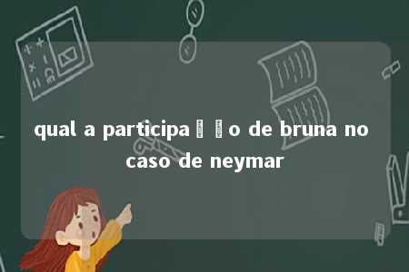 qual a participação de bruna no caso de neymar