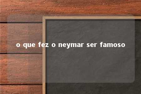 o que fez o neymar ser famoso