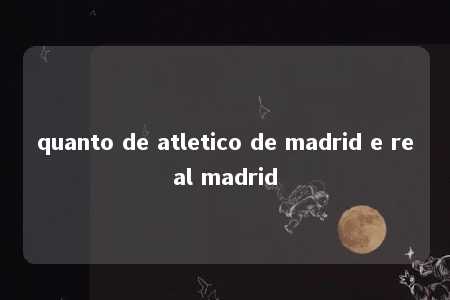 quanto de atletico de madrid e real madrid