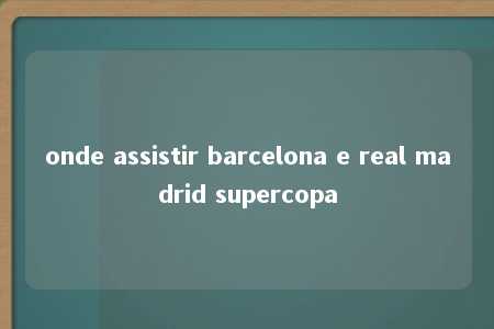 onde assistir barcelona e real madrid supercopa