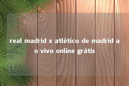 real madrid x atlético de madrid ao vivo online grátis