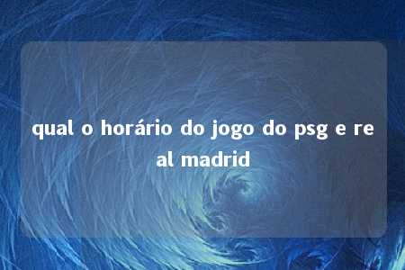 qual o horário do jogo do psg e real madrid