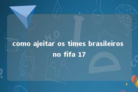 como ajeitar os times brasileiros no fifa 17