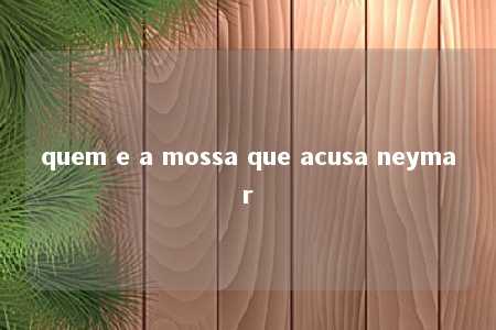 quem e a mossa que acusa neymar