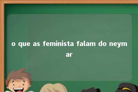 o que as feminista falam do neymar