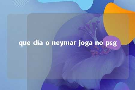 que dia o neymar joga no psg