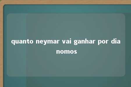 quanto neymar vai ganhar por dia nomos