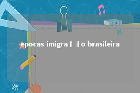 epocas imigração brasileira