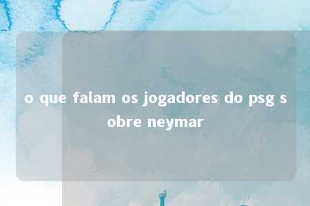 o que falam os jogadores do psg sobre neymar