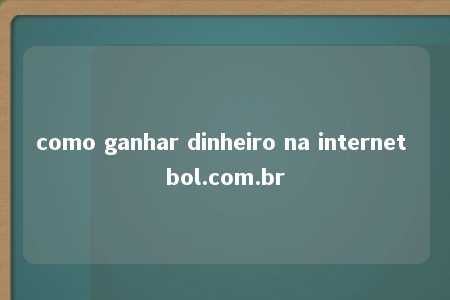 como ganhar dinheiro na internet bol.com.br