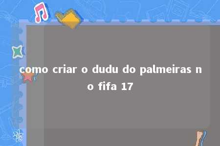 como criar o dudu do palmeiras no fifa 17