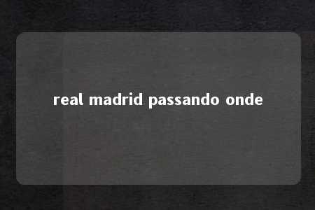 real madrid passando onde