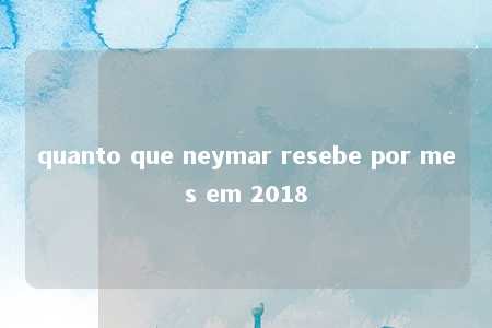 quanto que neymar resebe por mes em 2018