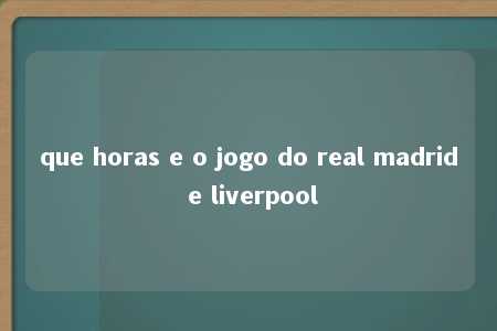 que horas e o jogo do real madrid e liverpool