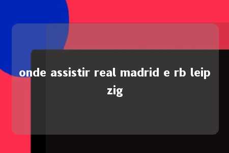 onde assistir real madrid e rb leipzig