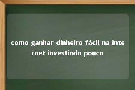 como ganhar dinheiro fácil na internet investindo pouco