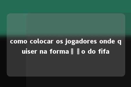 como colocar os jogadores onde quiser na formação do fifa