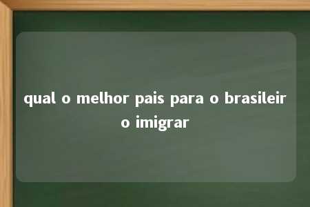 qual o melhor pais para o brasileiro imigrar