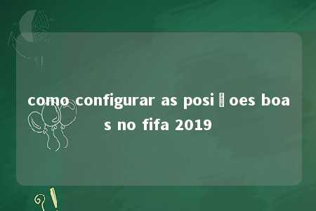 como configurar as posiçoes boas no fifa 2019