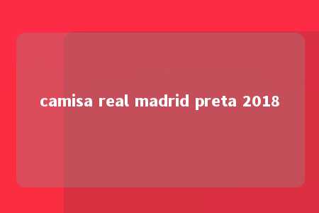 camisa real madrid preta 2018