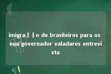 imigração de brasileiros para os eua governador valadares entrevista