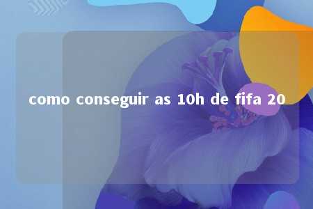 como conseguir as 10h de fifa 20