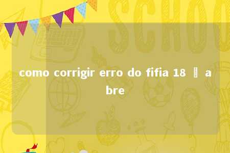 como corrigir erro do fifia 18 ñ abre