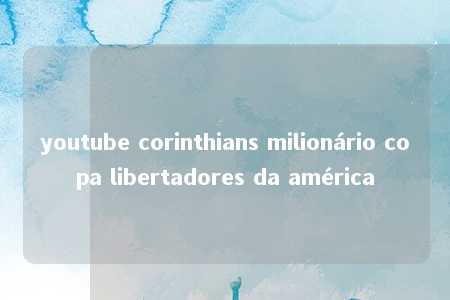 youtube corinthians milionário copa libertadores da américa