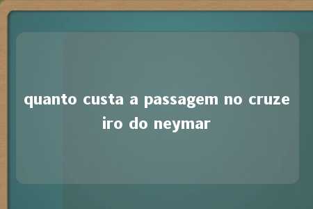 quanto custa a passagem no cruzeiro do neymar