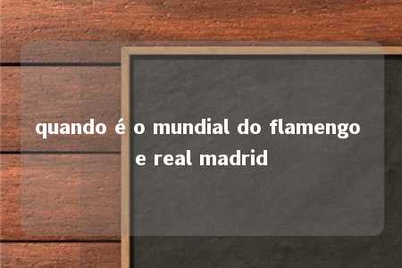 quando é o mundial do flamengo e real madrid