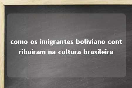 como os imigrantes boliviano contribuiram na cultura brasileira