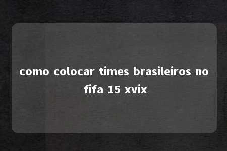 como colocar times brasileiros no fifa 15 xvix