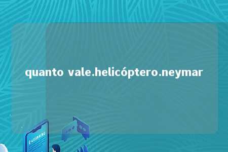 quanto vale.helicóptero.neymar