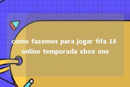 como fazemos para jogar fifa 18 online temporada xbox one