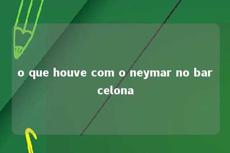 o que houve com o neymar no barcelona