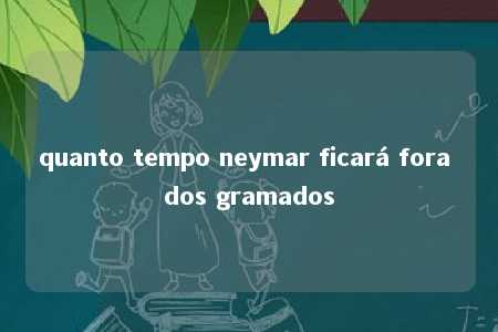 quanto tempo neymar ficará fora dos gramados