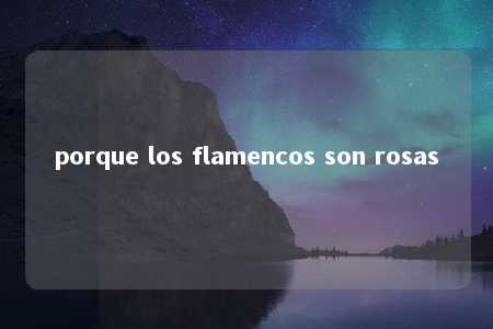 porque los flamencos son rosas