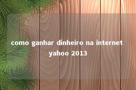 como ganhar dinheiro na internet yahoo 2013