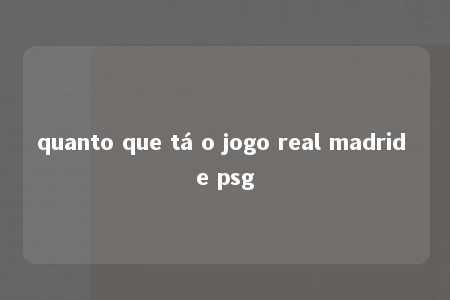 quanto que tá o jogo real madrid e psg