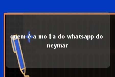 quem é a moça do whatsapp do neymar