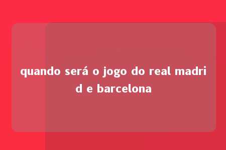 quando será o jogo do real madrid e barcelona