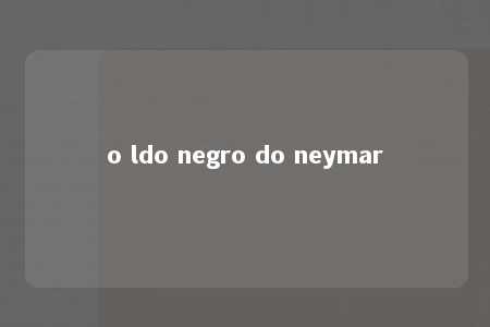 o ldo negro do neymar