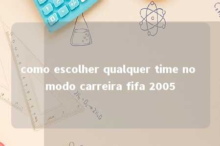 como escolher qualquer time no modo carreira fifa 2005