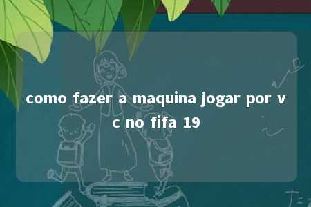 como fazer a maquina jogar por vc no fifa 19