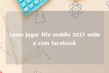 como jogar fifa mobile 2017 online com facebook