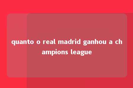 quanto o real madrid ganhou a champions league