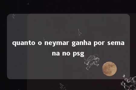 quanto o neymar ganha por semana no psg