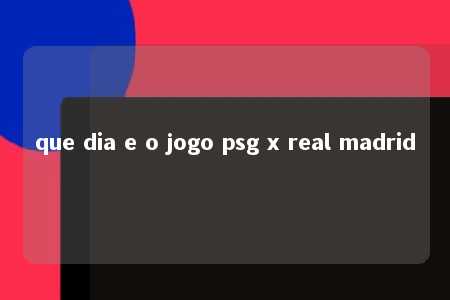 que dia e o jogo psg x real madrid