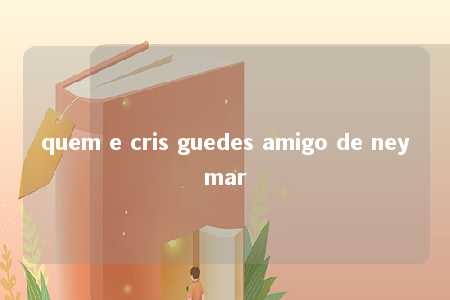 quem e cris guedes amigo de neymar