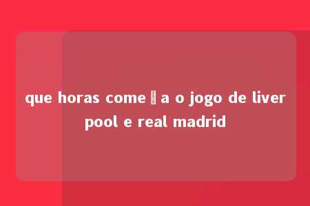 que horas começa o jogo de liverpool e real madrid